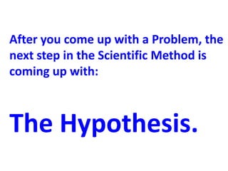 After you come up with a Problem, the
next step in the Scientific Method is
coming up with:



The Hypothesis.
 