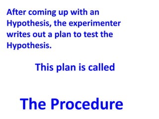 After coming up with an
Hypothesis, the experimenter
writes out a plan to test the
Hypothesis.

       This plan is called


   The Procedure
 