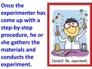 Once the
experimenter has
come up with a
step-by-step
procedure, he or
she gathers the
materials and
conducts the
experiment.
 