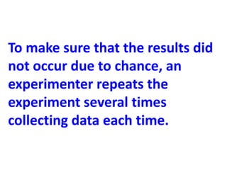 To make sure that the results did
not occur due to chance, an
experimenter repeats the
experiment several times
collecting data each time.
 