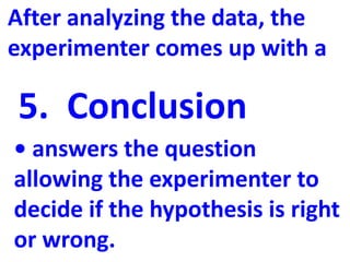 After analyzing the data, the
experimenter comes up with a

5. Conclusion
• answers the question
allowing the experimenter to
decide if the hypothesis is right
or wrong.
 