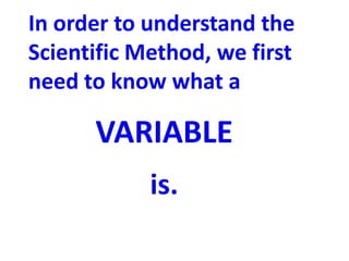 In order to understand the
Scientific Method, we first
need to know what a

      VARIABLE
            is.
 