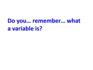 Do you… remember… what
a variable is?
 