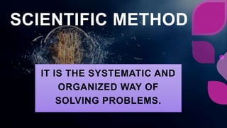SCIENTIFIC METHOD
IT IS THE SYSTEMATIC AND
ORGANIZED WAY OF
SOLVING PROBLEMS.
 