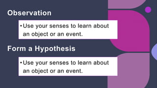 Observation
• Use your senses to learn about
an object or an event.
Form a Hypothesis
• Use your senses to learn about
an object or an event.
 