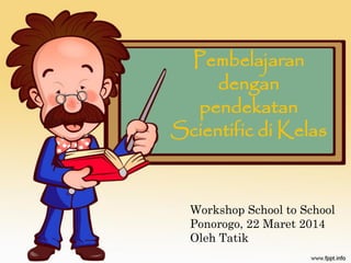 Pembelajaran
dengan
pendekatan
Scientific di Kelas
Workshop School to School
Ponorogo, 22 Maret 2014
Oleh Tatik
 