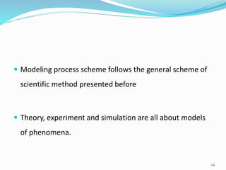  Modeling process scheme follows the general scheme of
scientific method presented before
 Theory, experiment and simulation are all about models
of phenomena.
24
 