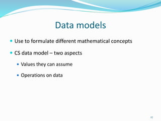 Data models
 Use to formulate different mathematical concepts
 CS data model – two aspects
 Values they can assume
 Operations on data
27
 