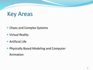 Key Areas
 Chaos and Complex Systems
 Virtual Reality
 Artificial Life
 Physically Based Modeling and Computer
Animation
42
 