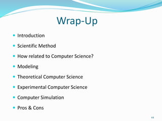 Wrap-Up
 Introduction
 Scientific Method
 How related to Computer Science?
 Modeling
 Theoretical Computer Science
 Experimental Computer Science
 Computer Simulation
 Pros & Cons
44
 
