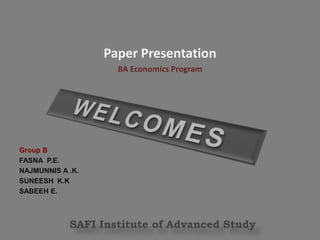 Paper Presentation BA Economics Program WELCOMES Group B FASNA  P.E. NAJMUNNIS A .K. SUNEESH  K.K SABEEH E. SAFI Institute of Advanced Study  