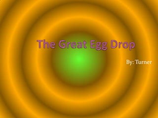 The Great Egg Drop By: Turner 