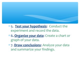 ∗ 5. Test your hypothesis: Conduct the
experiment and record the data.
∗ 6. Organize your data: Create a chart or
graph of your data.
∗ 7. Draw conclusions: Analyze your data
and summarize your findings.
 