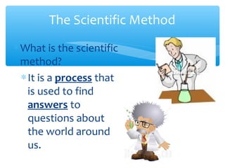 The Scientific Method
∗What is the scientific
method?
∗It is a process that
is used to find
answers to
questions about
the world around
us.
 