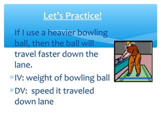 Let’s Practice!
∗If I use a heavier bowling
ball, then the ball will
travel faster down the
lane.
∗IV: weight of bowling ball
∗DV: speed it traveled
down lane
 