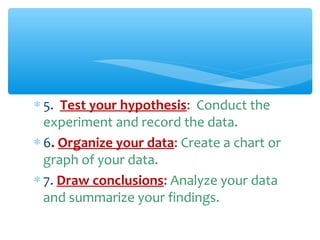 ∗ 5. Test your hypothesis: Conduct the
experiment and record the data.
∗ 6. Organize your data: Create a chart or
graph of your data.
∗ 7. Draw conclusions: Analyze your data
and summarize your findings.
 