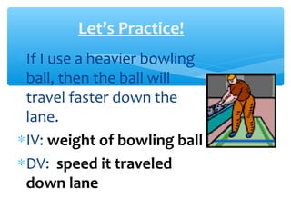 Let’s Practice!
∗If I use a heavier bowling
ball, then the ball will
travel faster down the
lane.
∗IV: weight of bowling ball
∗DV: speed it traveled
down lane
 