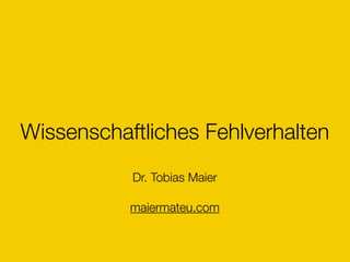 Wissenschaftliches Fehlverhalten
Dr. Tobias Maier 
maiermateu.com
 
