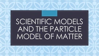 Understanding Scientific Models and the Particle Model of Matter | PPTX