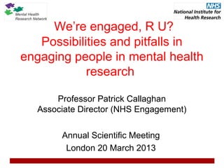 We’re engaged, R U?
   Possibilities and pitfalls in
engaging people in mental health
            research

      Professor Patrick Callaghan
  Associate Director (NHS Engagement)

       Annual Scientific Meeting
        London 20 March 2013
 