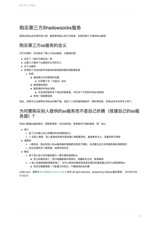 购买第三⽅Shadowsocks服务
能够去⽤ss去实现科学上⽹，最简单和省⼼的⽅式就是：去购买第三⽅提供的ss服务
购买第三⽅ss服务的含义
对于所谓的，你去购买了第三⽅的ss服务，主要指的是：
你花了（相对不算多的）钱
从第三⽅提供了ss服务的公司的⼿上
买了ss服务
你得到了对应的账号和密码和其他服务器的等配置信息
包括：
服务器允许你使⽤的流量
⽐如每个⽉（不超过）50G
服务器的密码
服务器的IP地址/域名
往往同时提供多个地址的服务器，对应多个不同的IP地址/或域名
其他⼀些配置信息
如此，你就可以去使⽤任何的ss的客户端，添加了上述的服务器的IP、密码等信息，利⽤ss技术去科学上⽹了。
为何要购买别⼈提供的ss服务⽽不是⾃⼰折腾（搭建⾃⼰的ss服
务器）？
和⾃⼰搭建ss服务相对，原因很简单：花合适的钱，享受相对不错的服务，即：省⼼
省⼼
省了让你操⼼⾃⼰折腾时的各种麻烦的⼼
->	买别⼈服务，别⼈直接给你账号密码端⼝等配置信息，直接拿来主义，设置好即可使⽤
速度快
⼀般⽽⾔，购买的别⼈的ss服务器的速度都还是很不错的，往往要⽐⾃⼰买的服务器的速度更好
且往往提供多个服务器，选择余地也多
稳定
省了担⼼⾃⼰买的服务器万⼀哪天被和谐掉的⼼
⾃⼰的被和谐了，就只能重新换IP或域名，或重新买主机，就很麻烦
->	别⼈的服务器即使被和谐了，也可以很快的提供其他更多更好的服务器从⽽可以继续使⽤ss
⽽仅仅需要更新⼀下配置⽂件⽽已，不需麻烦的去折腾
crifan.com，使⽤署名4.0国际(CC	BY	4.0)协议发布	all	right	reserved，powered	by	Gitbook最后更新：	2019-07-09
21:52:21
购买第三⽅服务
15
 