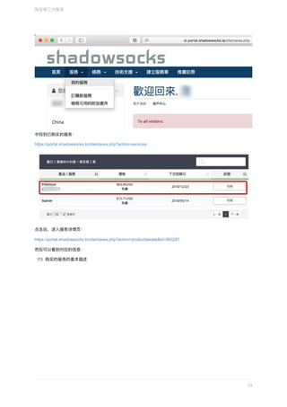 中找到已购买的服务：
https://portal.shadowsocks.to/clientarea.php?action=services
点击后，进⼊服务详情⻚：
https://portal.shadowsocks.to/clientarea.php?action=productdetails&id=993287
然后可以看到对应的信息：
（1）购买的服务的基本描述
购买第三⽅服务
24
 