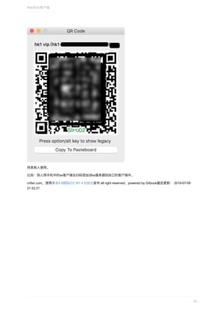 供其他⼈使⽤。
⽐如：别⼈⽤⼿机中的ss客户端去扫码添加该ss服务器到⾃⼰的客户端中。
crifan.com，使⽤署名4.0国际(CC	BY	4.0)协议发布	all	right	reserved，powered	by	Gitbook最后更新：	2019-07-09
21:52:21
Mac的ss客户端
53
 