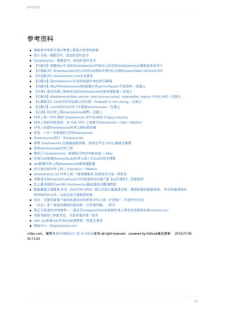 参考资料
隐秘技术有助于绕过审查	|	美国之⾳特别报道
防⽕⻓城	-	维基百科，⾃由的百科全书
Shadowsocks	-	维基百科，⾃由的百科全书
【已解决】查看Mac中当前ShadowsocksX的版本以及找到ShadowsocksX最新版本是多少
【⽆需解决】ShadowsocksX中从GFWList更新本地PAC出错Request	failed	not	found	404
【⽆法解决】shadowsocks.com⽆法登录
【已解决】给shadowsocks⼿动添加国外地址⽤于翻墙
【未解决】Mac中ShadowsocksX的配置⽂件gui-config.json不起效果	–	在路上
【记录】通过扫描⼆维码去添加Shadowsocks的服务器配置	–	在路上
【已解决】shadowsocks-libev.service:	main	process	exited,	code=exited,	status=1/FAILURE	–	在路上
【⽆需解决】CentOS中添加端⼝号出错：FirewallD	is	not	running	–	在路上
【已解决】Linode的CentOS	7中搭建shadowsocks	–	在路上
【记录】给科学上⽹shadowsocks续费	–	在路上
科学上⽹	-	VPS	搭建	Shadowsocks	并开启	BBR	|	Happy	Hacking
科学上⽹的终极姿势：在	Vultr	VPS	上搭建	Shadowsocks	–	Yale	–	Medium
VPS上搭建Shadowsocks科学上⽹的那些事
序⾔	·	⼀步⼀步搭建⾃⼰的Shadowsocks
Shadowsocks简介	·	Shadowsocks
使⽤	Shadowsocks	⾃建翻墙服务器，实现全平台	100%	翻墙⽆障碍
使⽤shadowsocks科学上⽹
搬瓦⼯+shadowsocks：搭建⾃⼰的VPN服务器	—	Msq
利⽤Vutrl搭建ShadowSocks科学上⽹	|	灭God的技术博客
vps配置科学上⽹]shadowsocks服务端配置
如今我这样科学上⽹	–	Unbinilium	–	Medium
Shadowsocks	SS	科学上⽹	⼀键部署脚本	加密技术扫盲	-	⿊客派
求推荐⽀持chacha20-ietf-poly1305加密的IOS客户端【ss代理吧】_百度贴吧
史上最详细的OpenWrt	shadowsocks路由器⾃动翻墙教程
智能翻墙⼯具推荐	多态（DUOTAI.ORG）现已开放少量邀请注册，邀请码激活数量有限。	本次的邀请码为：
BERNERS-LEE，以此纪念万维⽹发明者
多态：⽆需安装客户端的⾼速⾃动判断型VPN⼯具	-	外贸推⼴	-	环球外贸论坛
「多态」是⼀家极其糟糕的服务商，烂如情怀锤。	-	简书
真正不限速的VPN推荐⼀：挂多态Instagram/tumblr发图秒速上传安全防御浠⽔⽹	xishuiw.com
多账号被封	|	参差多态，才是幸福本源	-	简书
vultr	vps安装vray开启bbr加速教程	–	我是王掌柜
帮助中⼼	-	Shadowsocks.com
crifan.com，使⽤署名4.0国际(CC	BY	4.0)协议发布	all	right	reserved，powered	by	Gitbook最后更新：	2019-07-09
22:13:53
参考资料
80
 