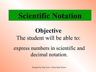 Objective The student will be able to: express numbers in scientific and decimal notation. Designed by Skip Tyler, Varina High School Scientific Notation 