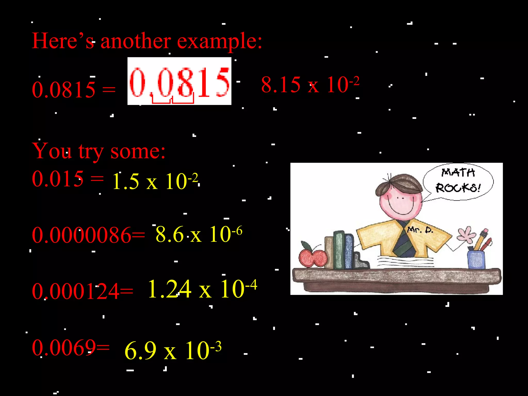 Here’s another example:

0.0815 =                8.15 x 10-2

You try some:
0.015 = 1.5 x 10-2

0.0000086= 8.6 x 10-6

0.000124= 1.24 x 10-4

0.0069= 6.9 x 10-3
 