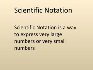 Scientific Notation

Scientific Notation is a way
to express very large
numbers or very small
numbers
 
