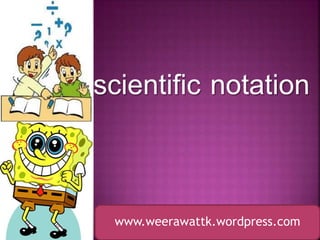 scientific notation
www.weerawattk.wordpress.com
 