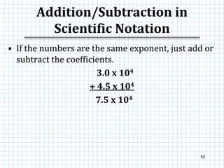 Addition/Subtraction in
Scientific Notation
• If the numbers are the same exponent, just add or
subtract the coefficients.
3.0 x 104
+ 4.5 x 104
7.5 x 104
10
 