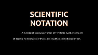- A method of writing very small or very large numbers in terms
of decimal number greater than 1 but less than 10 multiplied by ten.
 