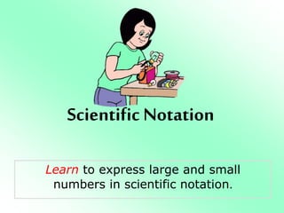 Scientific Notation
Learn to express large and small
numbers in scientific notation.
 