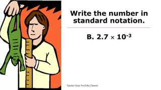 Write the number in
standard notation.
B. 2.7  10-3
Teacher Grace YouTube Channel
 