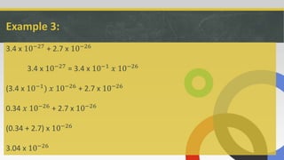 Example 3:
3.4 x 10−27
+ 2.7 x 10−26
3.4 x 10−27 = 3.4 x 10−1 𝑥 10−26
(3.4 x 10−1
) 𝑥 10−26
+ 2.7 x 10−26
0.34 𝑥 10−26 + 2.7 x 10−26
(0.34 + 2.7) x 10−26
3.04 x 10−26
 