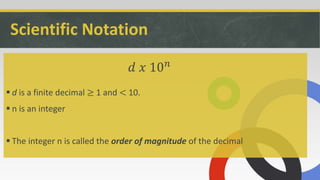Scientific Notation
 d is a finite decimal ≥ 1 and < 10.
 n is an integer
 The integer n is called the order of magnitude of the decimal
𝑑 𝑥 10 𝑛
 