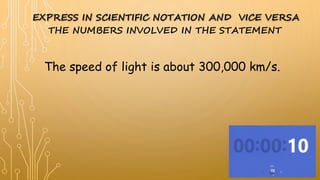 EXPRESS IN SCIENTIFIC NOTATION AND VICE VERSA
The speed of light is about 300,000 km/s.
THE NUMBERS INVOLVED IN THE STATEMENT
 