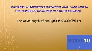 The wave length of red light is 0.000 065 cm.
EXPRESS IN SCIENTIFIC NOTATION AND VICE VERSA
THE NUMBERS INVOLVED IN THE STATEMENT
 