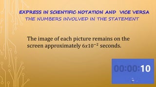 The image of each picture remains on the
screen approximately 6𝑥10−2
seconds.
EXPRESS IN SCIENTIFIC NOTATION AND VICE VERSA
THE NUMBERS INVOLVED IN THE STATEMENT
 