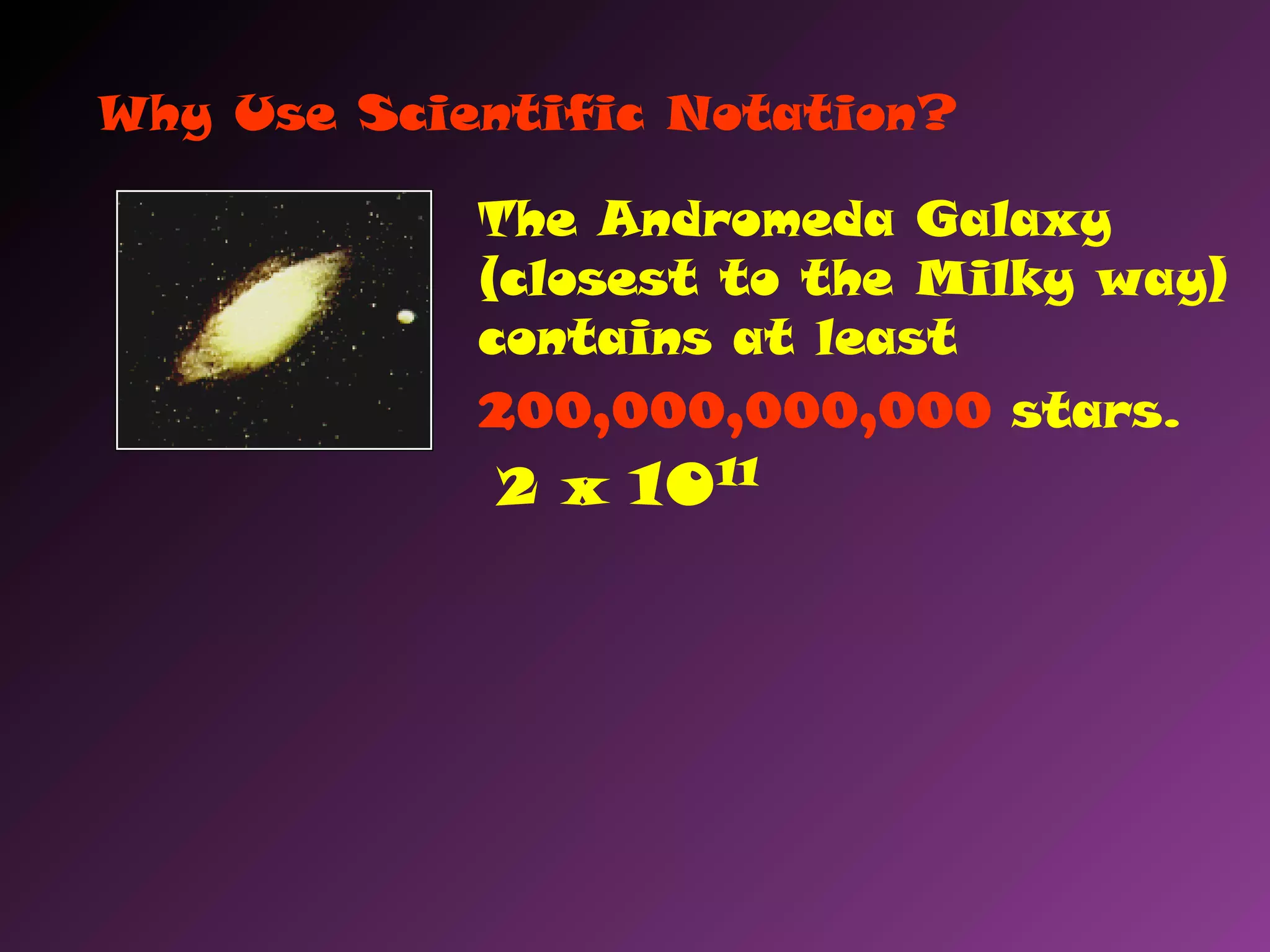 The Andromeda Galaxy
(closest to the Milky way)
contains at least
200,000,000,000 stars.
Why Use Scientific Notation?
2 x 1011
 