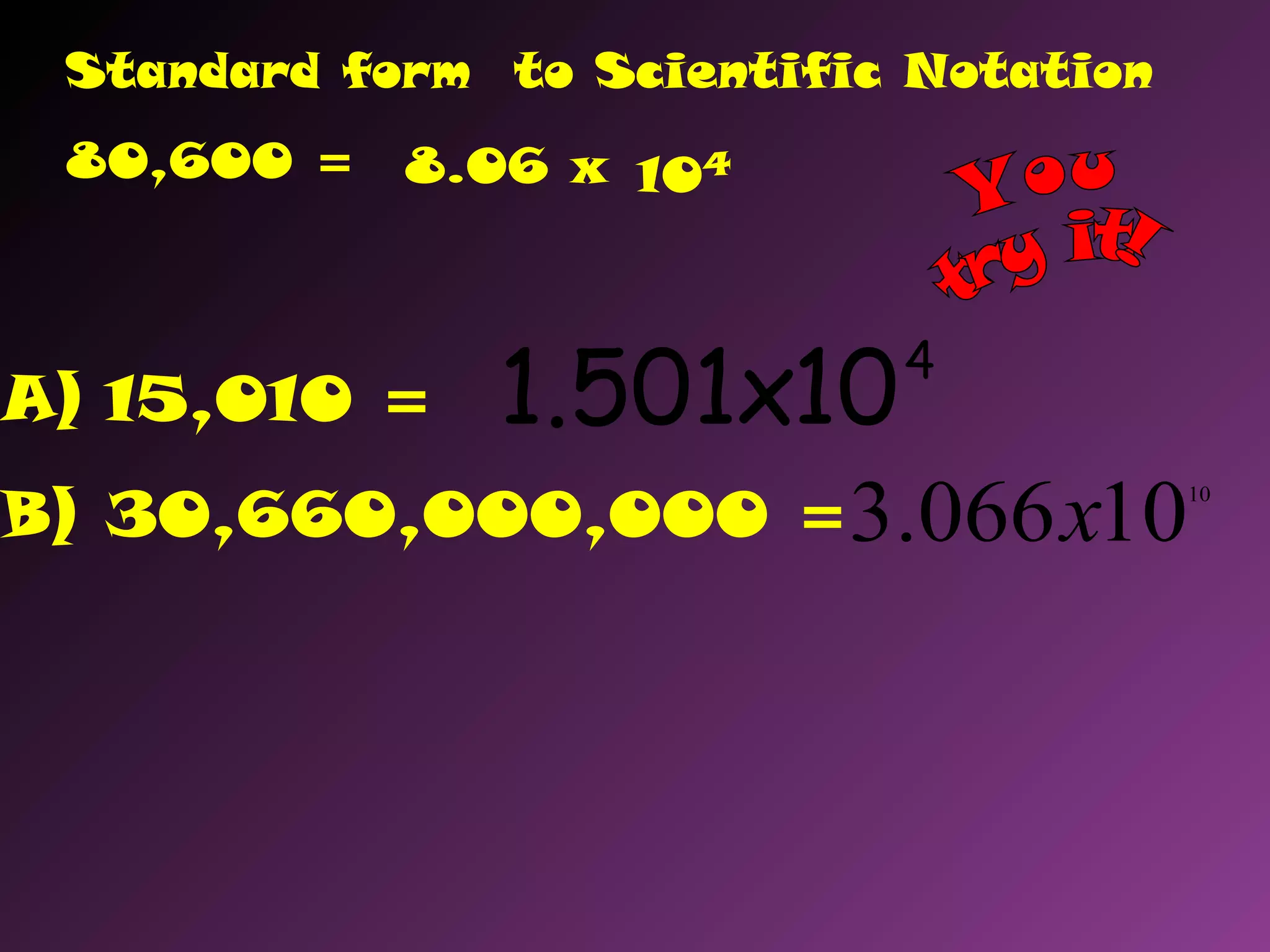 A) 15,010 =
B) 30,660,000,000 =
Standard form to Scientific Notation
80,600 = 8.06 x 104
4
10x501.1
10
10066.3 x
 