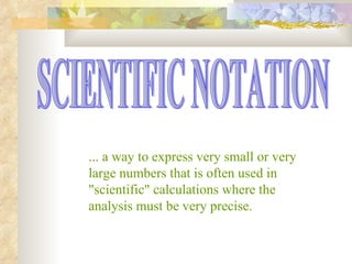 SCIENTIFIC NOTATION ... a way to express very small or very large numbers that is often used in &quot;scientific&quot; calculations where the analysis must be very precise. 