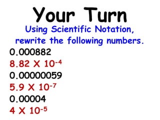 Your Turn
Using Scientific Notation,
rewrite the following numbers.
0.000882
8.82 X 10-4
0.00000059
5.9 X 10-7
0.00004
4 X 10-5