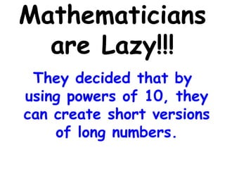 Mathematicians
are Lazy!!!
They decided that by
using powers of 10, they
can create short versions
of long numbers.