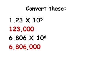 Convert these:
1.23 X 105
123,000
6
6.806 X 10
6,806,000