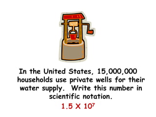 In the United States, 15,000,000
households use private wells for their
water supply. Write this number in
scientific notation.
1.5 X 107