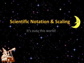 Scientific Notation & Scaling It’s outa this world! 