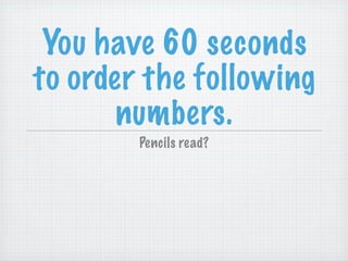 You have 60 seconds
to order the following
numbers.
Pencils read?